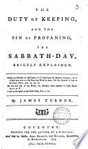 The Duty of Keeping, and the Sin of Profaning, the Sabbath-day, Briefly Explained. By James Turner