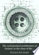 The Ecclesiastical Architecture of Ireland, to the Close of the Twelfth Century