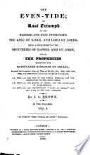 The Even-Tide; Or, Last Triumph of the Blessed and Only Potentate, the King of Kings, and Lord of Lords; Being a Development of the Mysteries of Daniel and St. John, and of the Prophecies Respecting the Renovated Kingdom of Israel, Etc