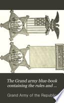 The Grand Army Blue-book Containing the Rules and Regulations of the Grand Army of the Republic and Official Decisions and Opinions Thereon, with Additional Notes