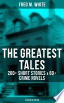 The Greatest Tales of Fred M. White: 200+ Short Stories & 60+ Crime Novels (Illustrated Edition)
