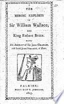 The Heroic Exploits of Sir W. W., and King Robert Bruce. With an Account of Sir J. Graham and Lord John Stewart, of Bute