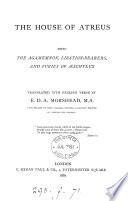 The house of Atreus, being the Agamemnon, Libation-bearers, and Furies of Æschylus, tr. into Engl. verse by E.D.A. Morshead