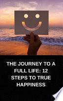 THE JOURNEY TO A FULL LIFE: 12 STEPS TO TRUE HAPPINESS