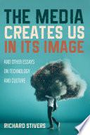 The Media Creates Us in Its Image and Other Essays on Technology and Culture