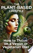 The Plant-Based Lifestyle: How to Thrive on a Vegan or Vegetarian Diet
