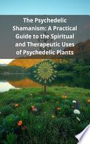 The Psychedelic Shamanism: A Practical Guide to the Spiritual and Therapeutic Uses of Psychedelic Plants