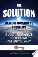 THE SOLUTION TO ALL OF HUMANITY'S PROBLEMS and The Secret to Creating the Life You Want