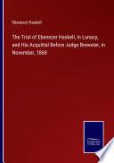 The Trial of Ebenezer Haskell, in Lunacy, and His Acquittal Before Judge Brewster, in November, 1868