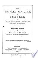 The triplet of life, or A book of records for births, marriages, and deaths, with suitable passages for each. Selected and arranged by M.F.P. Dunbar