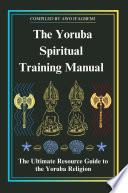 The Yoruba Spiritual Training Manual: The Ultimate Resource Guide to the Yoruba Religion