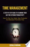Time Management: A Step by Step Guide to Planning Your Day for Extreme Productivity (How to Plan Your Week, Stay Productive and Motivated the Entire Time)
