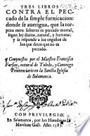 Tres libros contra el peccado de la simple fornicacion: donde se aueriga, que la torpeza entre solteros es peccado mortal, etc