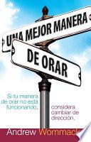 Una Mejor Manera de Orar: Si Tu Vida de Oracion No Esta Funcionando, Considera Cambiar de Direccion = A Better Way to Pray