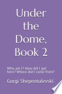 UNDER THE DOME, BOOK 2, WHO AM I? HOW DID I GET HERE? WHERE DID I COME FROM?