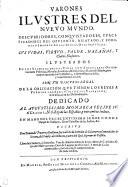 Varones Ilvstres Del Nvevo Mvndo. Descvbridores, Conqvistadores, Y Pacificadores Del Opvlento, Dilatado, Y Poderoso Imperio De Las Indias Occidentales: Svs Vidas, Virtvd, Valor, Hazañas, Y Claros Blasones. Ilvstrados En Los Svcessos Destas Vidas Con Singvlares Observaciones Politicas, Morales, Iuridicas, Miscelaneas, y Razon de Estado; para mayor autoridad de la Historia, y demonstracion della, y su utilissima Leccion. Con Vn Discvrso Legal De La Obligacion Qve Tienen Los Reyes A Premiar Los Servicios De Svs Vassallos; ò en ellos, ò en sus Descendientes. Dedicado Al Avgvstissimo Monarca Felipe IV. el Grande, N.S. Rey de las Españas, y entrambas Indias. En Mano Del Excelentissimo Señor Conde Duque de Sanlucar, Gran Canciller de las Indias, &c