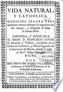 Vida natural y catholica. Medicina segura para mantener menos enferma la organizacion del cuerpo, y assegurar al alma la eterna salud