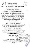 Vindicias de la Sagrada Biblia contra los tiros de la incredulidad y su defensa y justificación de toda nota de contrariedad con la humana razon ...: (412 p.)