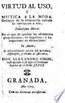 Virtud al uso, y mistica a la moda. Destierro de la hypocresia enfrasse [i.e. en frase] de exortacion a ella, Embolismo moral. En el que se epactan las afirmativas proposiciones, en negativas; y las negaciones en afirmaciones. Su autor, D. Fulgencio Afan de Rivera. Assumpto, y thema de esta obra. Don Alexandro Giron, instruyendo à su hijo el hermano Carlos de el niño Jesus. [In the form of a letter signed: Don Alexandro Giron.]