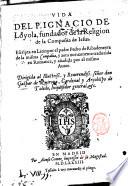 Vita del P. Ignacio de Loyola, fundador de la religion de la Compañia de Iesus. Escripta en latin por el padre Pedro de Ribadeneyra de la misma Compañia, y aora nueuamente traduzida en romance, y añadida por el mismo autor. ..