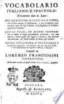 Vocabolario italiano, e spagnolo; novamente dato in luce: nel quale con la facilita e copia, che in altri manca, si dichiarano, e con proprietà convertono tutte le voci toscane in castigliano, e le castigliane in toscano: con le frasi, ed alcuni proverbi ... Opera utilissima, e necessaria a' predicatori, segretari, e traduttori, ... Composto da Lorenzo Franciosini fiorentino; e da molti errori, in quest'ultima editione, purgato. [Parte prima-seconda]