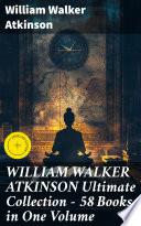 WILLIAM WALKER ATKINSON Ultimate Collection – 58 Books in One Volume